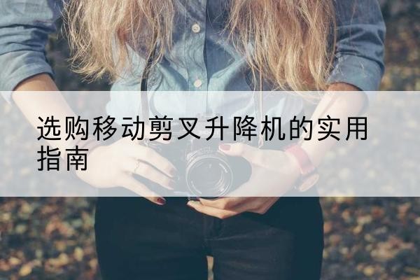 夷陵移动剪叉升降机怎么选-选购移动剪叉升降机的实用指南