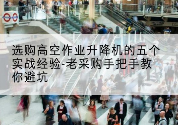 夷陵高空作业升降机厂家-选购高空作业升降机的五个实战经验-老采购手把手教你避坑