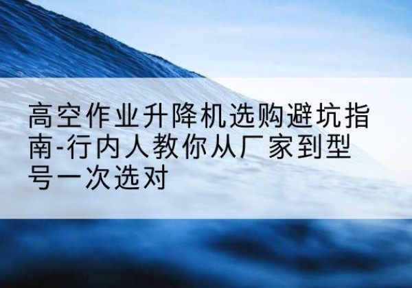 夷陵升降平台厂家-高空作业升降机选购避坑指南-行内人教你从厂家到型号一次选对