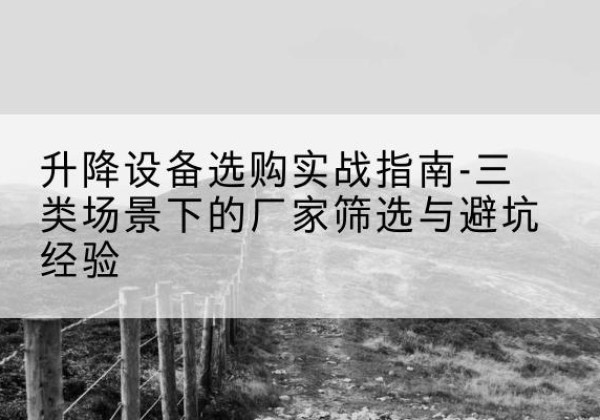 夷陵移动式升降机厂家推荐-升降设备选购实战指南-三类场景下的厂家筛选与避坑经验