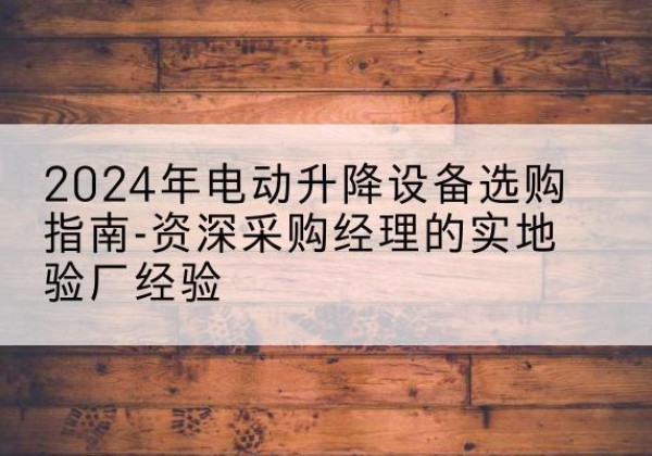 夷陵电动剪叉升降平台厂家-2024年电动升降设备选购指南-资深采购经理的实地验厂经验