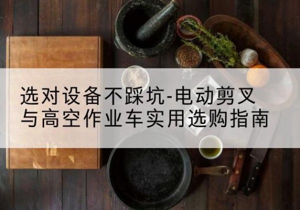 夷陵电动剪叉升降平台怎么选-选对设备不踩坑-电动剪叉与高空作业车实用选购指南