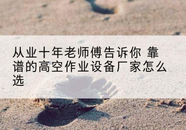 夷陵高空作业升降机厂家推荐-从业十年老师傅告诉你 靠谱的高空作业设备厂家怎么选