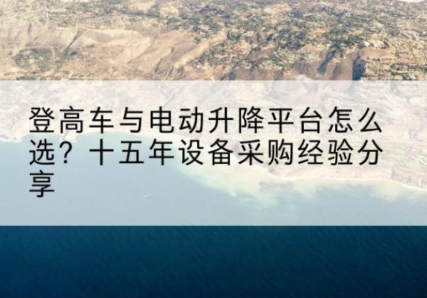 夷陵登高车厂家厂家-登高车与电动升降平台怎么选？十五年设备采购经验分享