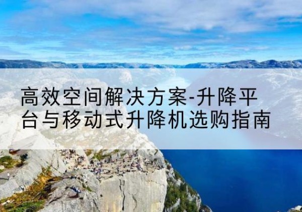 夷陵升降平台厂家-*空间解决方案-升降平台与移动式升降机选购指南
