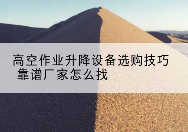 夷陵电动升降平台厂家推荐-高空作业升降设备选购技巧 靠谱厂家怎么找
