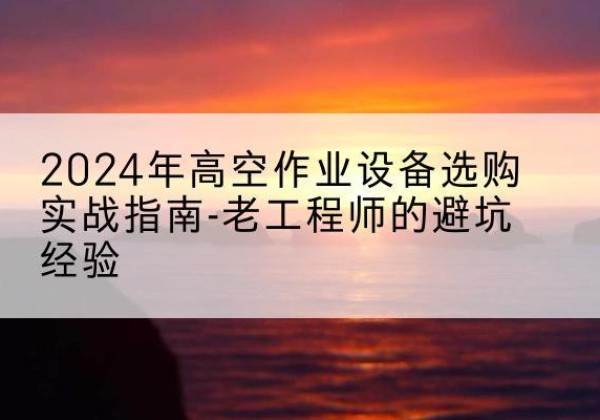 夷陵高空作业升降机厂家推荐-2024年高空作业设备选购实战指南-老工程师的避坑经验