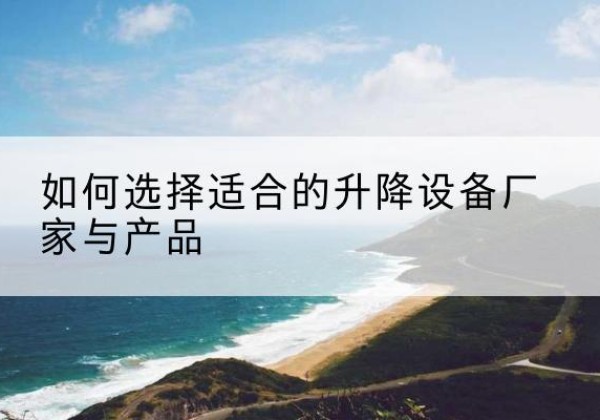 夷陵电动升降平台厂家-如何选择适合的升降设备厂家与产品