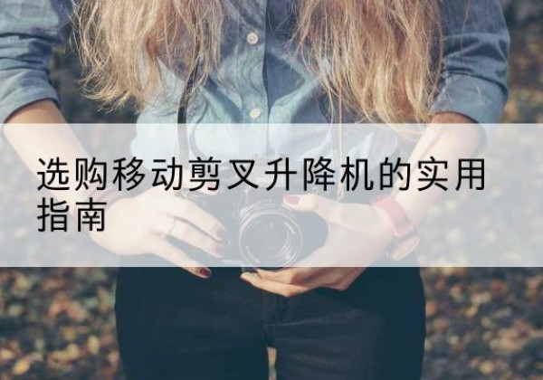 夷陵移动剪叉升降机怎么选-选购移动剪叉升降机的实用指南
